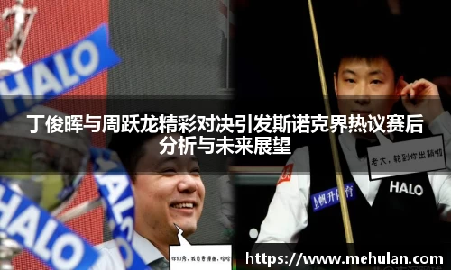丁俊晖与周跃龙精彩对决引发斯诺克界热议赛后分析与未来展望