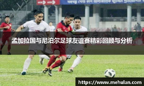 孟加拉国与尼泊尔足球友谊赛精彩回顾与分析