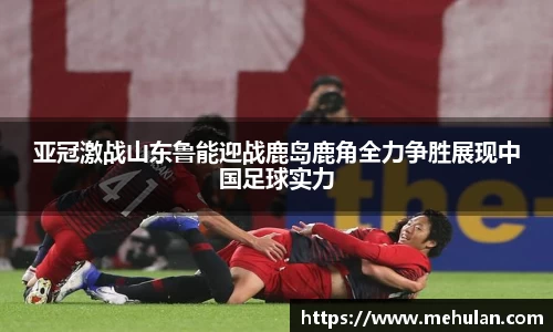 亚冠激战山东鲁能迎战鹿岛鹿角全力争胜展现中国足球实力